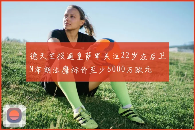 德天空报道皇萨军关注22岁左后卫N布朗法鹰标价至少6000万欧元