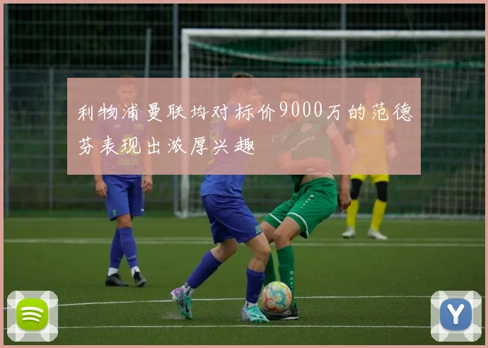 利物浦曼联均对标价9000万的范德芬表现出浓厚兴趣