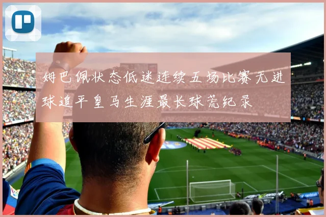 姆巴佩状态低迷连续五场比赛无进球追平皇马生涯最长球荒纪录