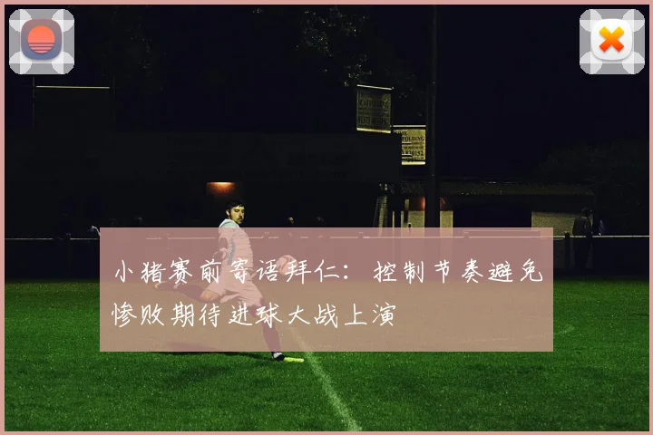 小猪赛前寄语拜仁：控制节奏避免惨败期待进球大战上演