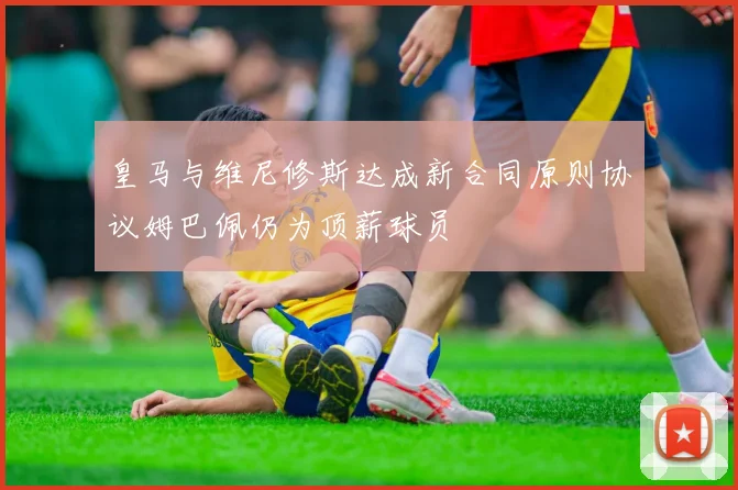 皇马与维尼修斯达成新合同原则协议姆巴佩仍为顶薪球员