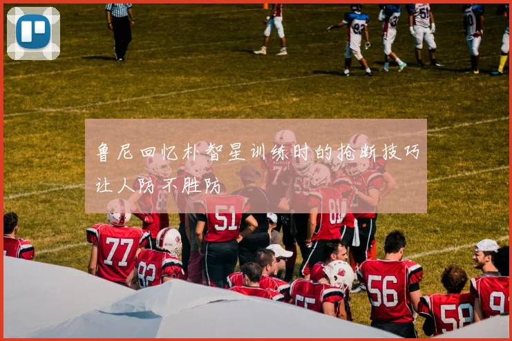 鲁尼回忆朴智星训练时的抢断技巧让人防不胜防