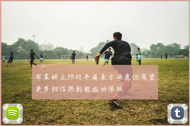 布莱顿主帅对平局表示满意但渴望更多相信热刺能成功保级