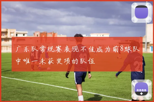 广东队常规赛表现不佳成为前8球队中唯一未获奖项的队伍