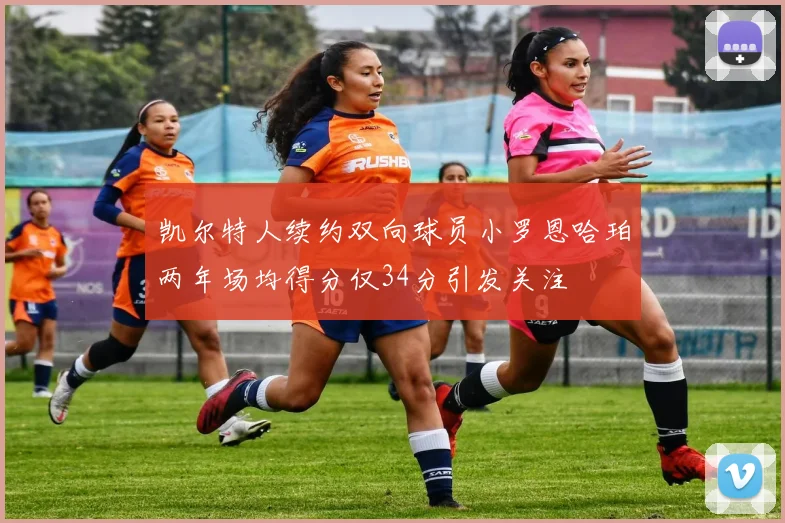 凯尔特人续约双向球员小罗恩哈珀两年场均得分仅34分引发关注