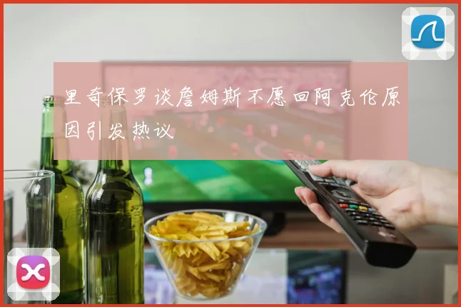 里奇保罗谈詹姆斯不愿回阿克伦原因引发热议