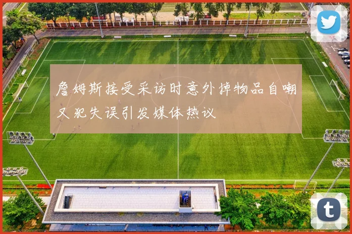 詹姆斯接受采访时意外掉物品自嘲又犯失误引发媒体热议