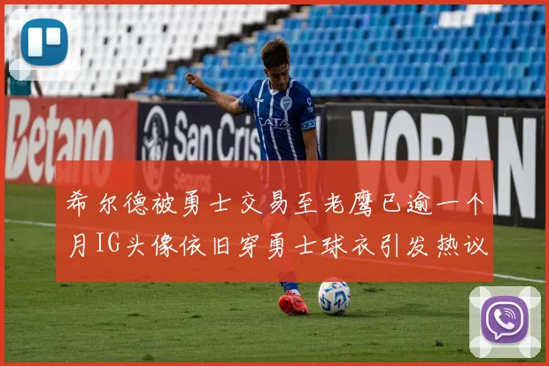 希尔德被勇士交易至老鹰已逾一个月IG头像依旧穿勇士球衣引发热议