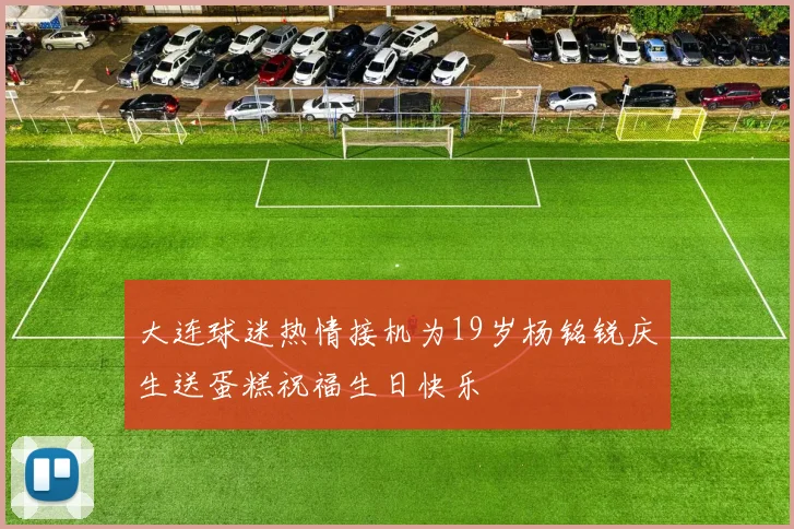 大连球迷热情接机为19岁杨铭锐庆生送蛋糕祝福生日快乐