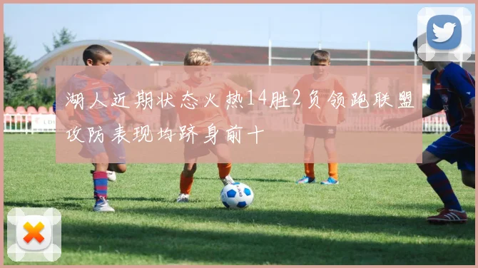 湖人近期状态火热14胜2负领跑联盟攻防表现均跻身前十