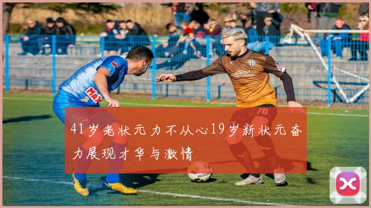41岁老状元力不从心19岁新状元奋力展现才华与激情
