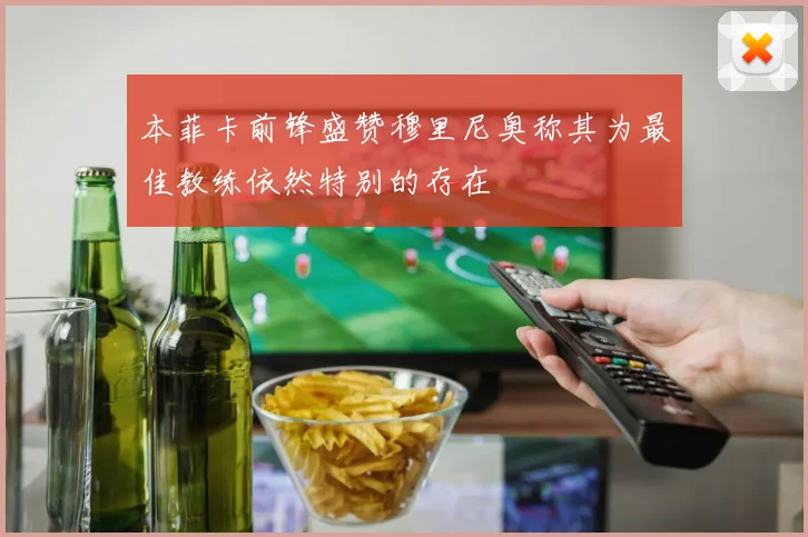 本菲卡前锋盛赞穆里尼奥称其为最佳教练依然特别的存在