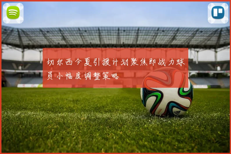 切尔西今夏引援计划聚焦即战力球员小幅度调整策略