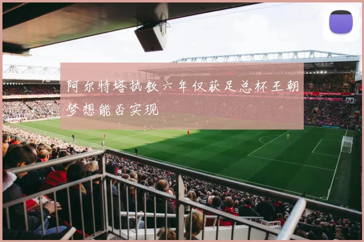 阿尔特塔执教六年仅获足总杯王朝梦想能否实现