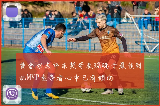 费舍尔点评东契奇表现晚于最佳时机MVP竞争者心中已有倾向