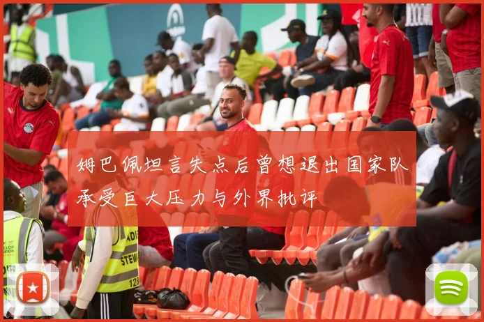 姆巴佩坦言失点后曾想退出国家队承受巨大压力与外界批评