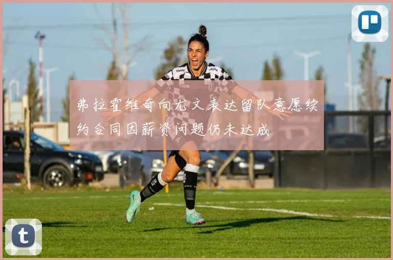 弗拉霍维奇向尤文表达留队意愿续约合同因薪资问题仍未达成