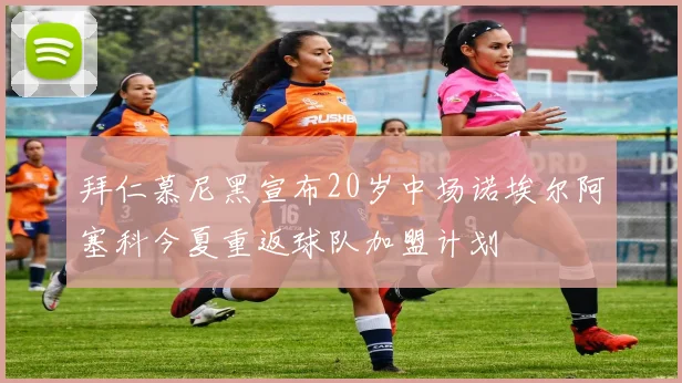 拜仁慕尼黑宣布20岁中场诺埃尔阿塞科今夏重返球队加盟计划