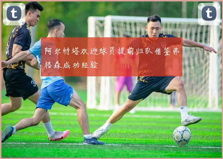阿尔特塔欢迎球员提前归队借鉴弗格森成功经验