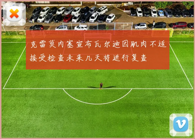 克雷莫内塞宣布瓦尔迪因肌肉不适接受检查未来几天将进行复查