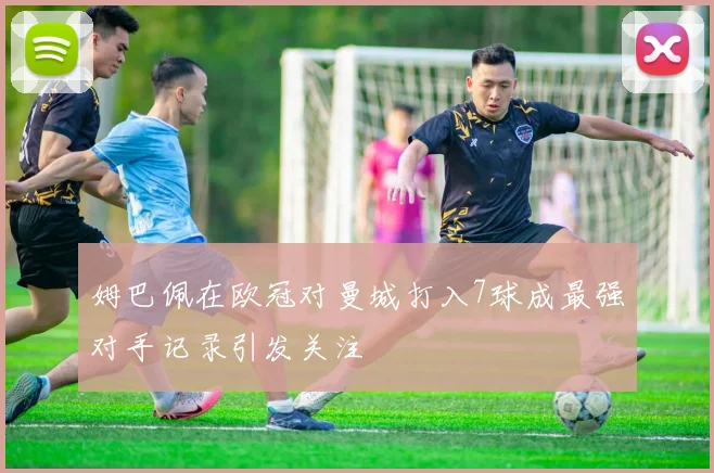 姆巴佩在欧冠对曼城打入7球成最强对手记录引发关注