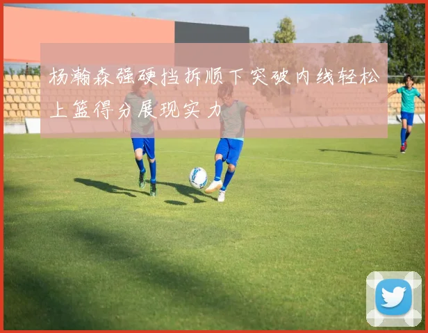 杨瀚森强硬挡拆顺下突破内线轻松上篮得分展现实力