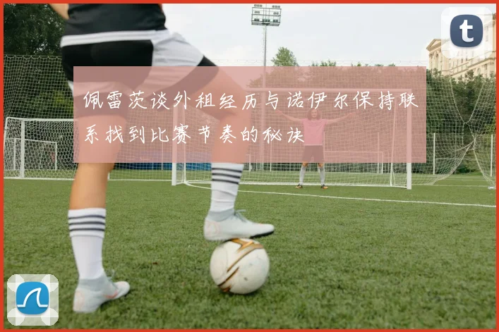 佩雷茨谈外租经历与诺伊尔保持联系找到比赛节奏的秘诀
