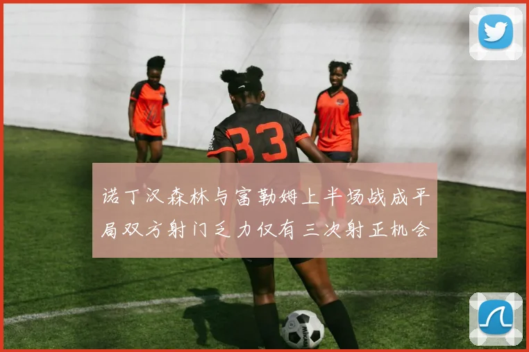 诺丁汉森林与富勒姆上半场战成平局双方射门乏力仅有三次射正机会