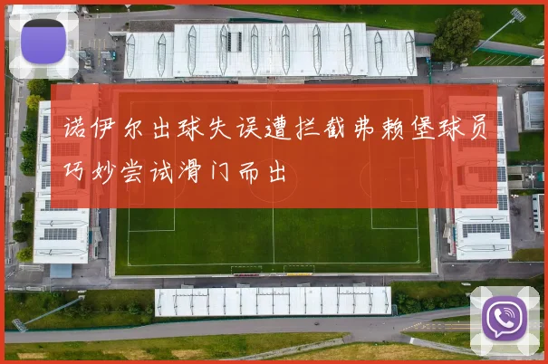 诺伊尔出球失误遭拦截弗赖堡球员巧妙尝试滑门而出
