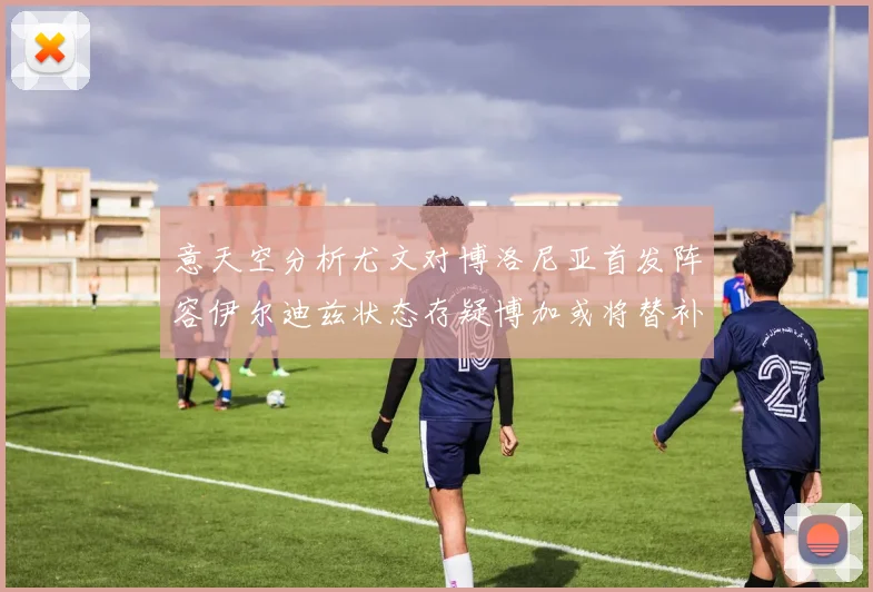 意天空分析尤文对博洛尼亚首发阵容伊尔迪兹状态存疑博加或将替补出战
