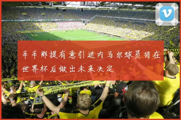 辛辛那提有意引进内马尔球员将在世界杯后做出未来决定