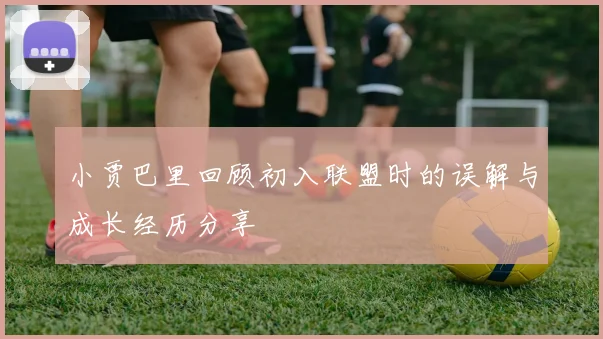 小贾巴里回顾初入联盟时的误解与成长经历分享