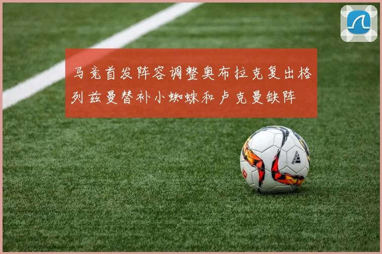 马竞首发阵容调整奥布拉克复出格列兹曼替补小蜘蛛和卢克曼缺阵
