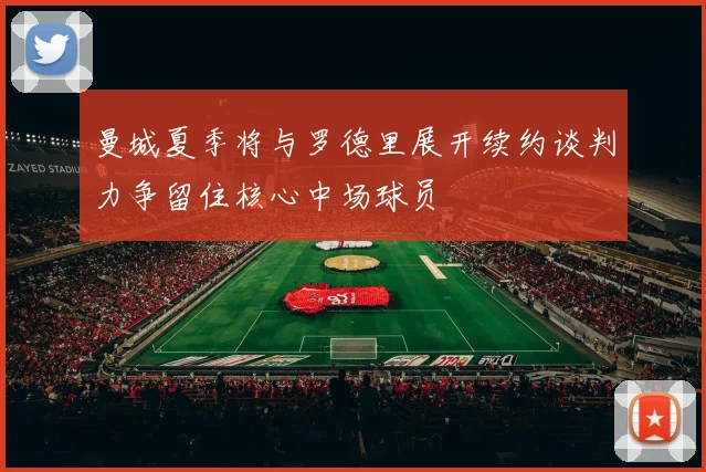 曼城夏季将与罗德里展开续约谈判力争留住核心中场球员