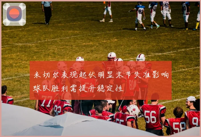 米切尔表现起伏明显末节失准影响球队胜利需提升稳定性