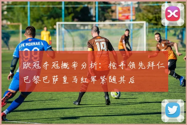 欧冠夺冠概率分析：枪手领先拜仁巴黎巴萨皇马红军紧随其后