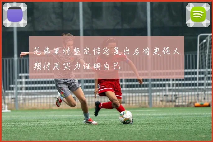 范弗里特坚定信念复出后将更强大期待用实力证明自己